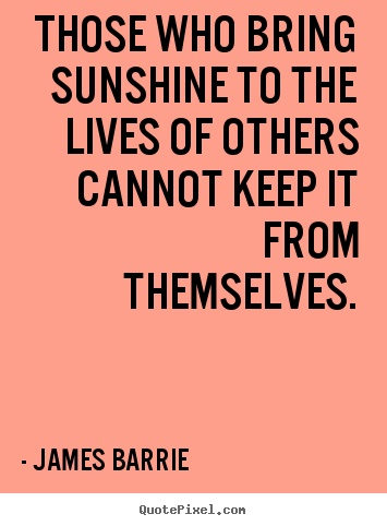 Inspirational quotes - Those who bring sunshine to the lives of others..
