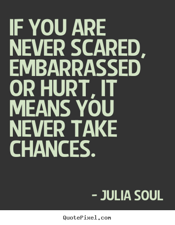 If you are never scared, embarrassed or hurt, it means.. Julia Soul  inspirational sayings