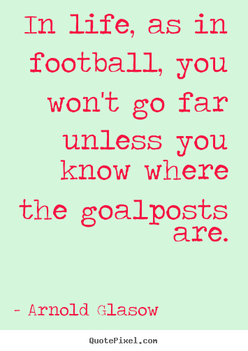 Inspirational sayings - In life, as in football, you won't go far unless..