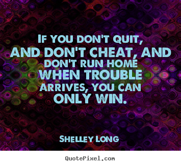 If you don't quit, and don't cheat, and don't run home when.. Shelley Long famous inspirational quotes