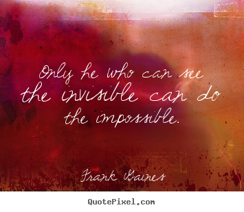 Only he who can see the invisible can do the impossible. Frank Gaines best inspirational quotes