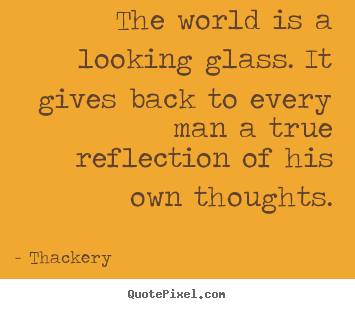 The world is a looking glass. it gives back.. Thackery best inspirational quote