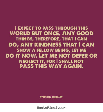 Stephen Grellet picture quotes - I expect to pass through this world but once. any good.. - Inspirational quote