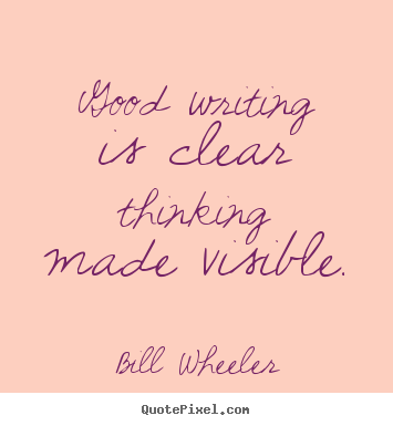 Good writing is clear thinking made visible. Bill Wheeler great inspirational sayings