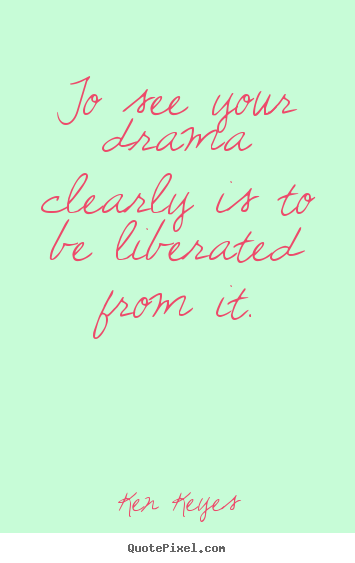 Inspirational quotes - To see your drama clearly is to be liberated from..