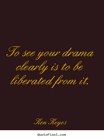 To see your drama clearly is to be liberated from.. Ken Keyes good inspirational quote