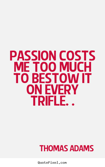Inspirational quote - Passion costs me too much to bestow it on every trifle. .