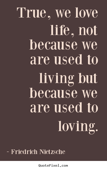 True, we love life, not because we are used to living but because.. Friedrich Nietzsche good inspirational quote