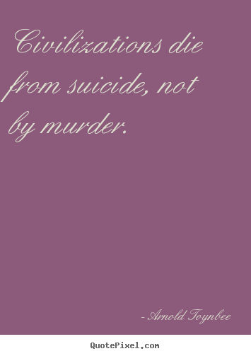 Civilizations die from suicide, not by murder. Arnold Toynbee famous inspirational quotes