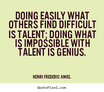 Doing easily what others find difficult is talent; doing what.. Henri Frederic Amiel  inspirational quotes