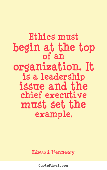 Inspirational quotes - Ethics must begin at the top of an organization...