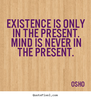 Inspirational quotes - Existence is only in the present. mind is never in the..