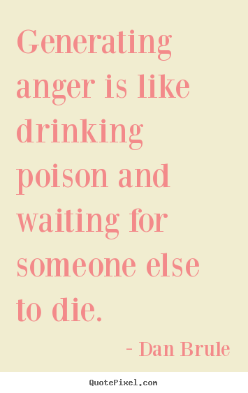 Generating anger is like drinking poison and waiting.. Dan Brule great inspirational quotes