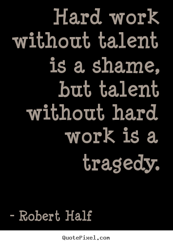 Inspirational quote - Hard work without talent is a shame, but talent without..