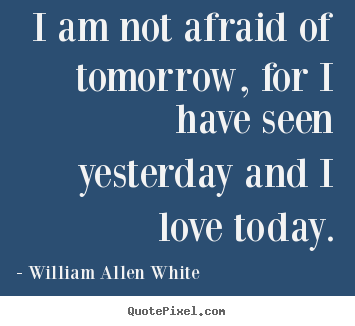 William Allen White image quotes - I am not afraid of tomorrow, for i have seen.. - Inspirational quotes