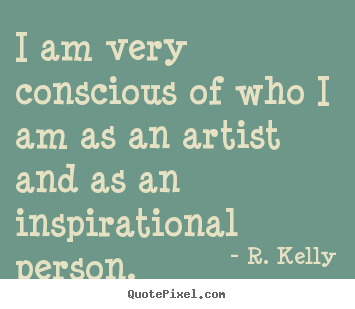 Inspirational sayings - I am very conscious of who i am as an artist and..