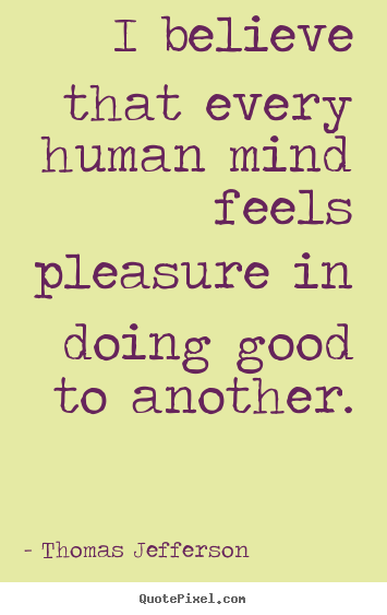 I believe that every human mind feels pleasure.. Thomas Jefferson  inspirational quotes