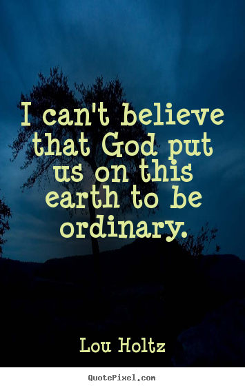 I can't believe that god put us on this earth to be ordinary. Lou Holtz famous inspirational quotes