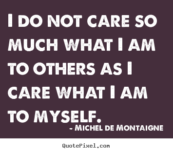 Michel De Montaigne photo quotes - I do not care so much what i am to others as i care.. - Inspirational quotes