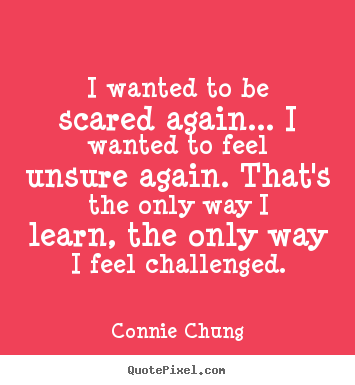 Inspirational quotes - I wanted to be scared again... i wanted to feel unsure again. that's..