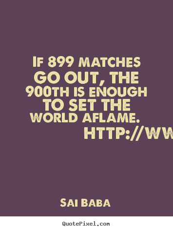 Inspirational quote - If 899 matches go out, the 900th is enough to set the world aflame...