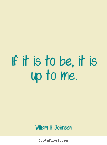 William H Johnsen picture quotes - If it is to be, it is up to me. - Inspirational quote