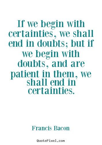 Inspirational quotes - If we begin with certainties, we shall end in doubts;..