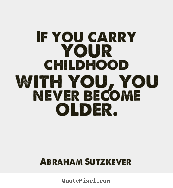 If you carry your childhood with you, you never become older. Abraham Sutzkever good inspirational quote