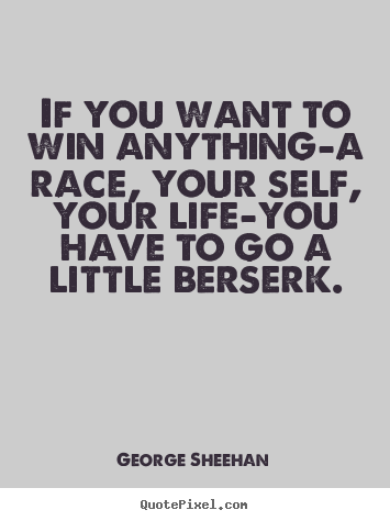 If you want to win anything-a race, your self, your life-you.. George Sheehan popular inspirational quote