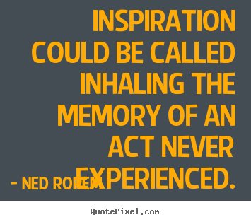 Inspiration could be called inhaling the memory of an act never.. Ned Rorem popular inspirational quotes