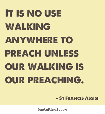 Inspirational quotes - It is no use walking anywhere to preach unless our walking is our..