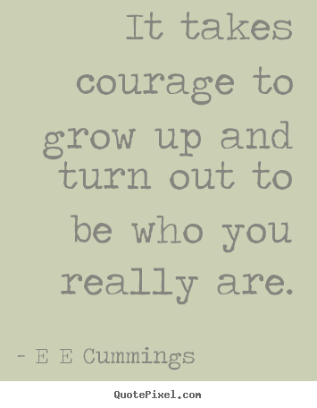 Inspirational quotes - It takes courage to grow up and turn out to be who you really are.