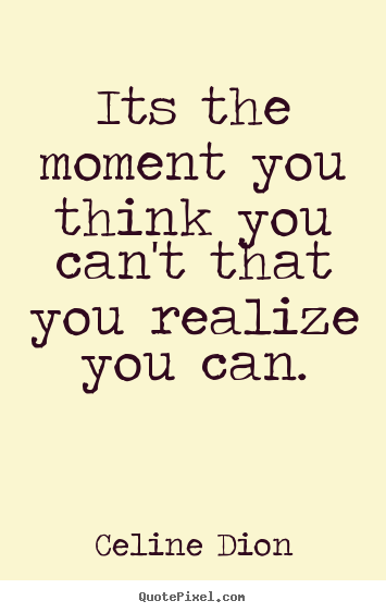 Celine Dion picture quotes - Its the moment you think you can't that you realize.. - Inspirational quote