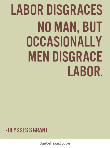 Labor disgraces no man, but occasionally men disgrace labor. Ulysses S Grant  inspirational quotes