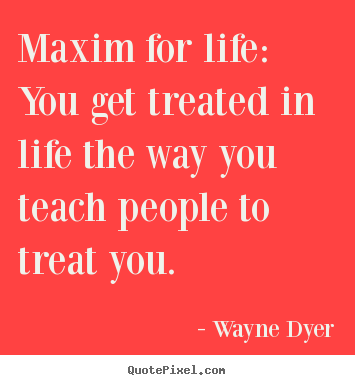 Quote about inspirational - Maxim for life: you get treated in life the way you teach people..