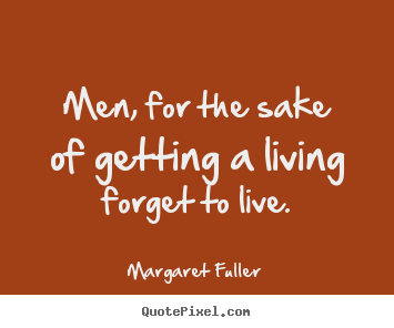 Men, for the sake of getting a living forget to live. Margaret Fuller greatest inspirational quotes