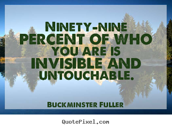 Inspirational quote - Ninety-nine percent of who you are is invisible and untouchable.