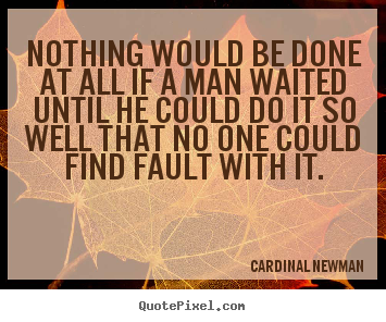 Nothing would be done at all if a man waited until he.. Cardinal Newman popular inspirational quotes