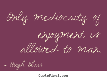 Inspirational quote - Only mediocrity of enjoyment is allowed to man.
