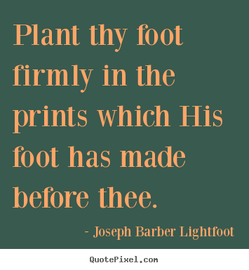 Plant thy foot firmly in the prints which his foot has.. Joseph Barber Lightfoot popular inspirational sayings