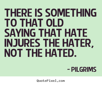 There is something to that old saying that hate injures the hater,.. Pilgrims  inspirational quotes