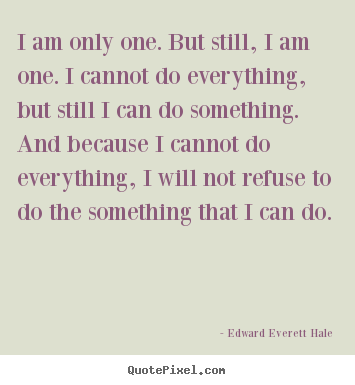 I am only one. but still, i am one. i cannot do everything,.. Edward Everett Hale  inspirational quotes