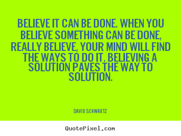 David Schwartz picture quote - Believe it can be done. when you believe something can be done,.. - Inspirational quotes