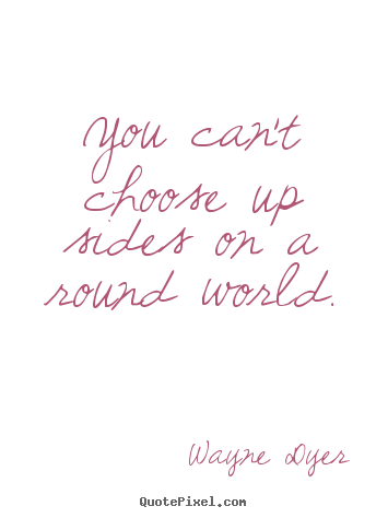 You can't choose up sides on a round world. Wayne Dyer greatest inspirational sayings