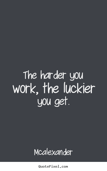 The harder you work, the luckier you get. Mcalexander  inspirational quotes