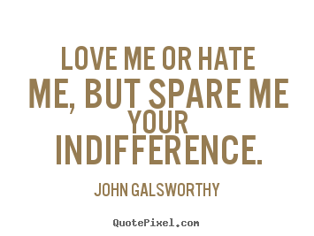 Love me or hate me, but spare me your indifference. John Galsworthy good inspirational quotes