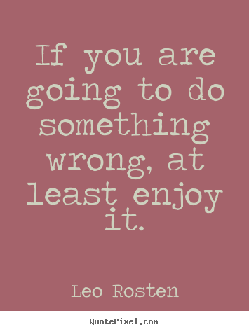 If you are going to do something wrong, at least enjoy it. Leo Rosten best inspirational sayings