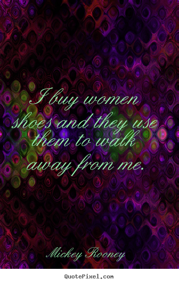 Inspirational quotes - I buy women shoes and they use them to walk away from..