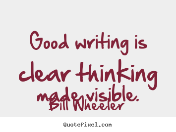 Good writing is clear thinking made visible. Bill Wheeler best inspirational quotes