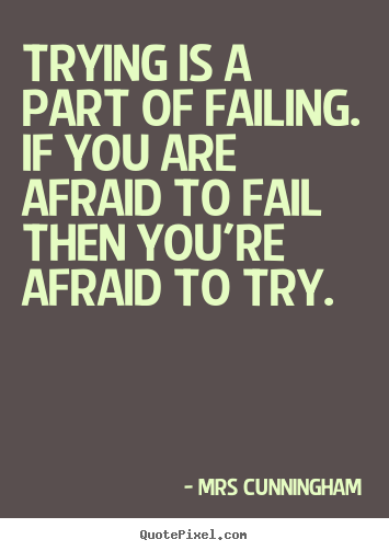 Trying is a part of failing. if you are afraid to fail.. Mrs Cunningham  inspirational quotes